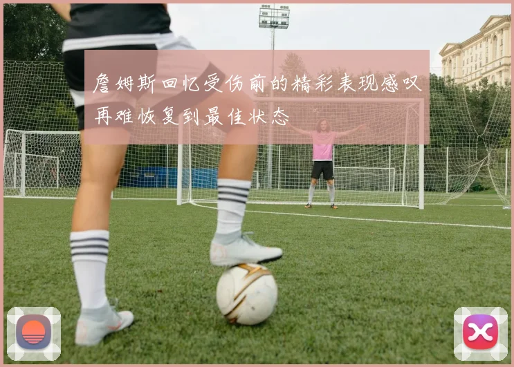 詹姆斯回忆受伤前的精彩表现感叹再难恢复到最佳状态