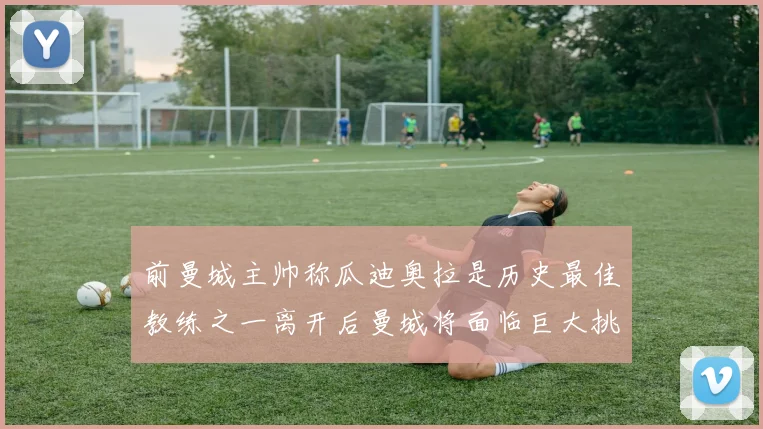 前曼城主帅称瓜迪奥拉是历史最佳教练之一离开后曼城将面临巨大挑战