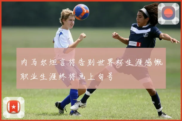 内马尔坦言将告别世界杯生涯感慨职业生涯终将画上句号