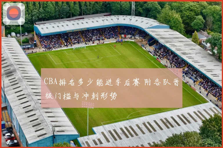 CBA排名多少能进季后赛 附各队晋级门槛与冲刺形势