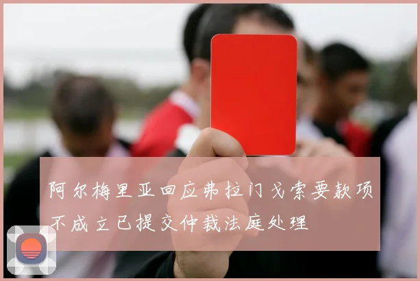阿尔梅里亚回应弗拉门戈索要款项不成立已提交仲裁法庭处理