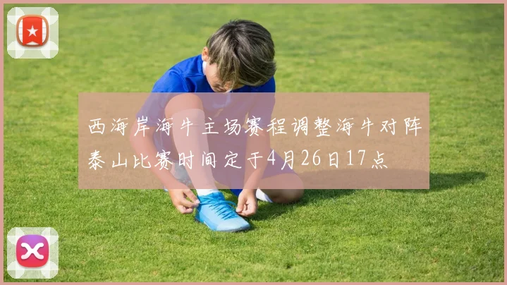 西海岸海牛主场赛程调整海牛对阵泰山比赛时间定于4月26日17点