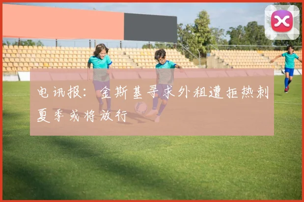 电讯报：金斯基寻求外租遭拒热刺夏季或将放行