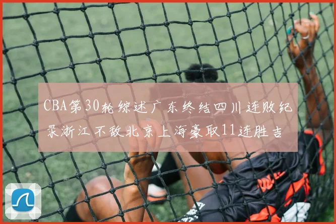 CBA第30轮综述广东终结四川连败纪录浙江不敌北京上海豪取11连胜吉林逆转辽宁成功