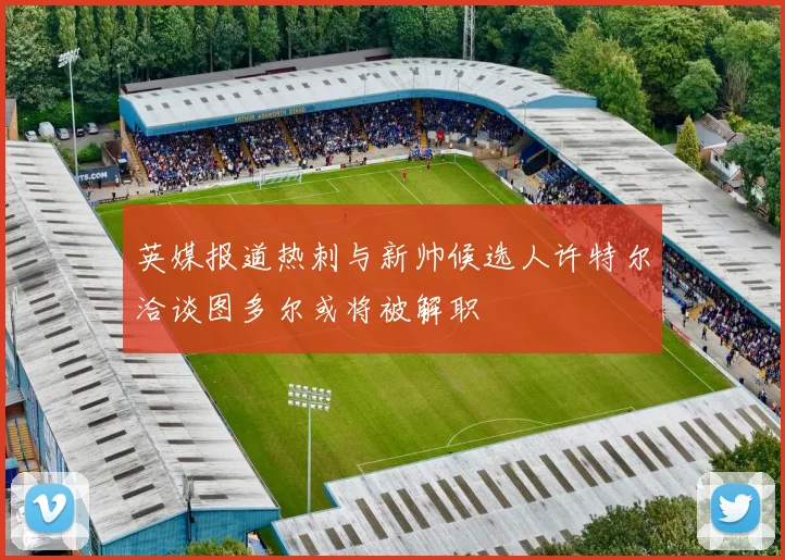 英媒报道热刺与新帅候选人许特尔洽谈图多尔或将被解职