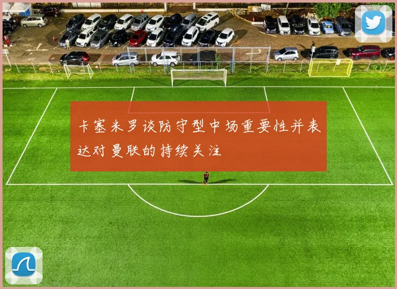 卡塞米罗谈防守型中场重要性并表达对曼联的持续关注