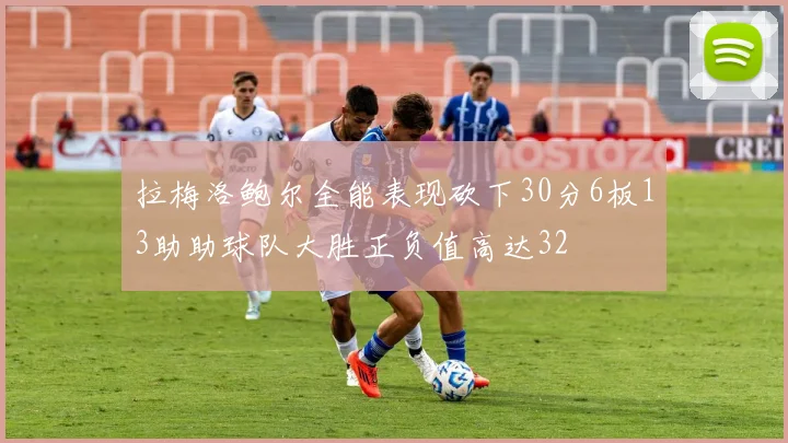 拉梅洛鲍尔全能表现砍下30分6板13助助球队大胜正负值高达32