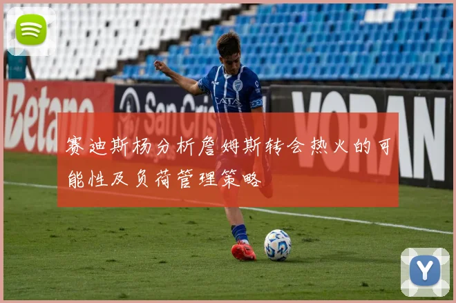 赛迪斯杨分析詹姆斯转会热火的可能性及负荷管理策略