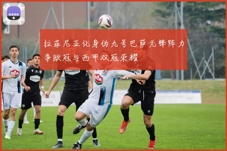 拉菲尼亚化身伪九号巴萨无锋阵力争欧冠与西甲双冠荣耀